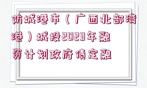 防城港市（廣西北部灣港）城投2023年融資計(jì)劃政府債定融