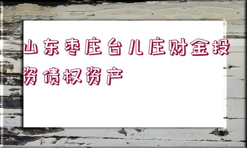 山東棗莊臺(tái)兒莊財(cái)金投資債權(quán)資產(chǎn)