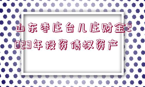 山東棗莊臺兒莊財金2023年投資債權資產(chǎn)