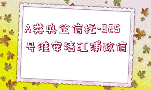 A類央企信托-925號(hào)淮安清江浦政信