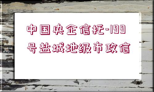 中國央企信托-199號(hào)鹽城地級(jí)市政信