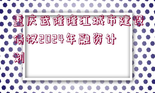 重慶武隆隆江城市建設(shè)債權(quán)2024年融資計(jì)劃