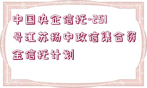 中國(guó)央企信托-251號(hào)江蘇揚(yáng)中政信集合資金信托計(jì)劃