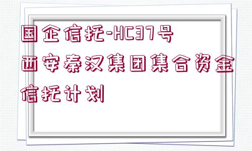 國企信托-HC37號西安秦漢集團集合資金信托計劃