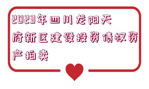 2023年四川龍陽天府新區(qū)建設投資債權資產拍賣