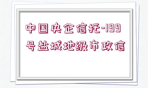 中國(guó)央企信托-199號(hào)鹽城地級(jí)市政信