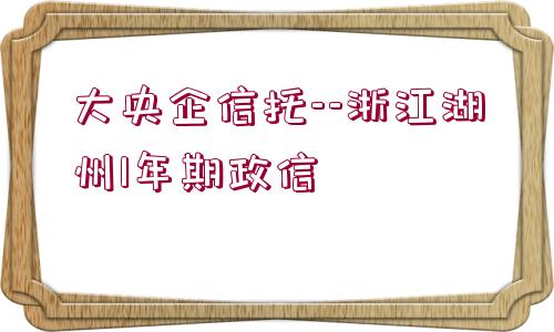 大央企信托--浙江湖州1年期政信