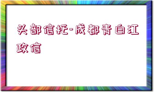 頭部信托-成都青白江政信