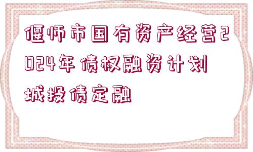 偃師市國有資產(chǎn)經(jīng)營2024年債權(quán)融資計(jì)劃城投債定融