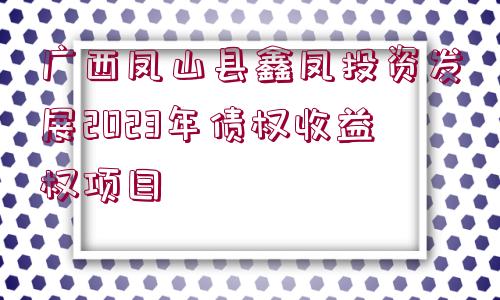 廣西鳳山縣鑫鳳投資發(fā)展2023年債權(quán)收益權(quán)項(xiàng)目