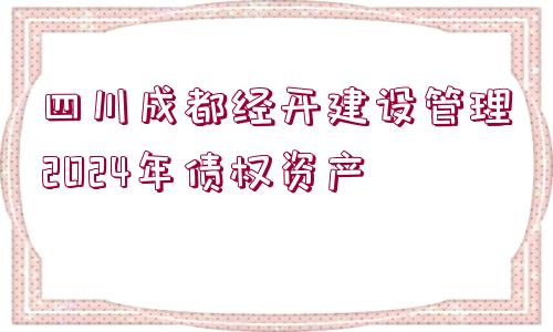 四川成都經(jīng)開(kāi)建設(shè)管理2024年債權(quán)資產(chǎn)