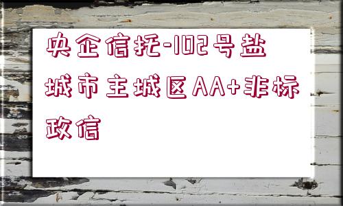 央企信托-102號鹽城市主城區(qū)AA+非標(biāo)政信