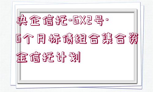 央企信托-GX2號·6個月標(biāo)債組合集合資金信托計劃