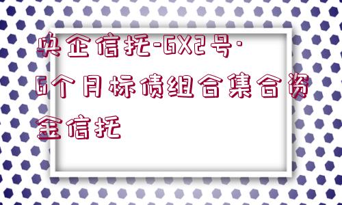 央企信托-GX2號·6個(gè)月標(biāo)債組合集合資金信托