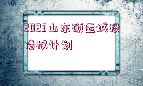 2023山東碩運(yùn)城投債權(quán)計劃