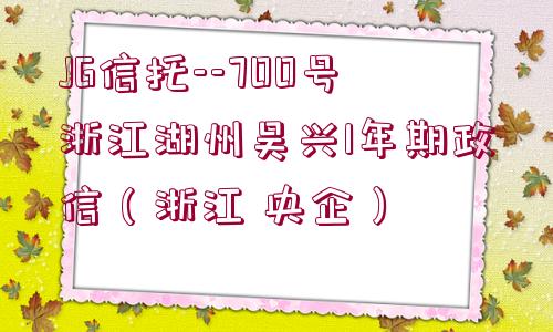 JG信托--700號浙江湖州吳興1年期政信（浙江 央企）