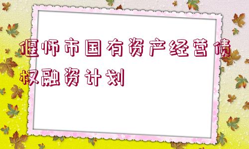 偃師市國(guó)有資產(chǎn)經(jīng)營(yíng)債權(quán)融資計(jì)劃