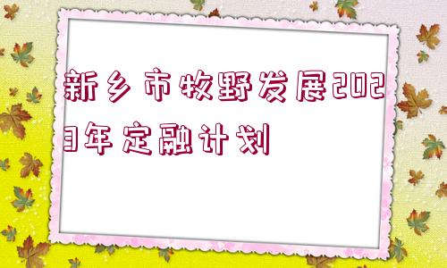 新鄉(xiāng)市牧野發(fā)展2023年定融計(jì)劃