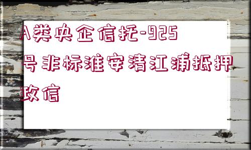 A類央企信托-925號非標淮安清江浦抵押政信