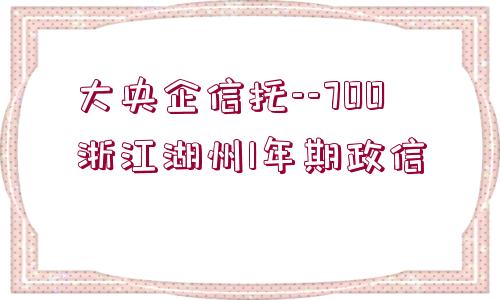 大央企信托--700浙江湖州1年期政信