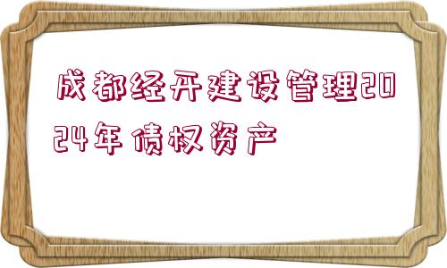 成都經(jīng)開建設(shè)管理2024年債權(quán)資產(chǎn)