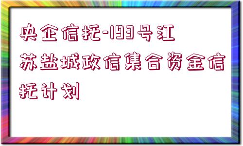 央企信托-193號(hào)江蘇鹽城政信集合資金信托計(jì)劃