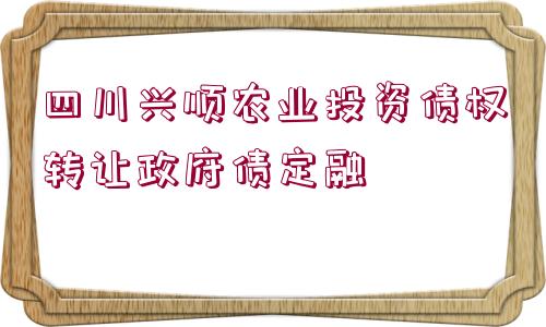 四川興順農(nóng)業(yè)投資債權(quán)轉(zhuǎn)讓政府債定融