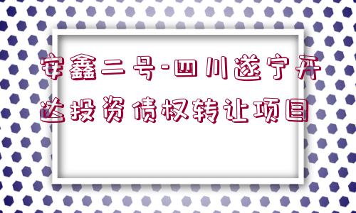 安鑫二號(hào)-四川遂寧開達(dá)投資債權(quán)轉(zhuǎn)讓項(xiàng)目