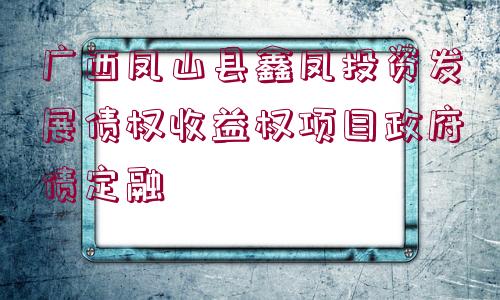 廣西鳳山縣鑫鳳投資發(fā)展債權(quán)收益權(quán)項目政府債定融