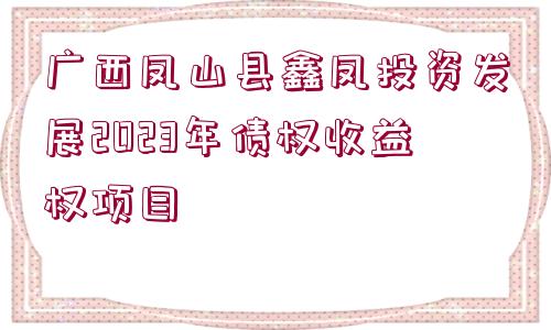 廣西鳳山縣鑫鳳投資發(fā)展2023年債權(quán)收益權(quán)項(xiàng)目