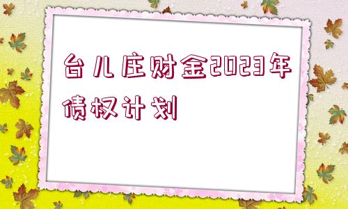 臺兒莊財金2023年債權計劃