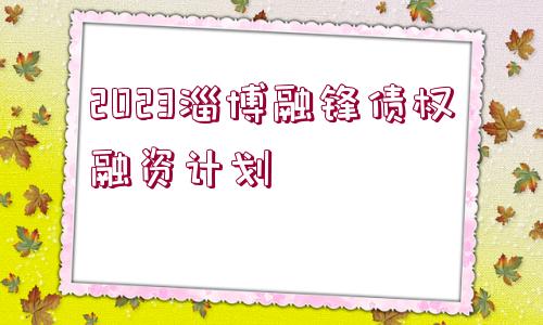 2023淄博融鋒債權(quán)融資計(jì)劃