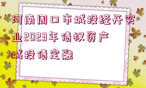 河南周口市城投經(jīng)開實(shí)業(yè)2023年債權(quán)資產(chǎn)城投債定融