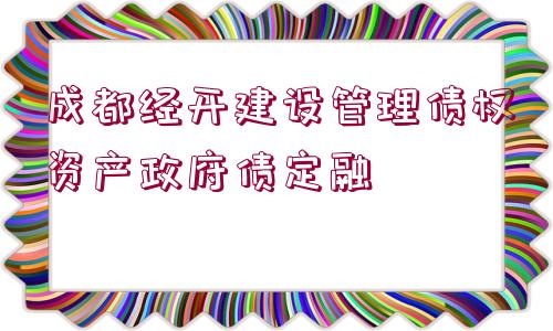 成都經(jīng)開建設管理債權(quán)資產(chǎn)政府債定融