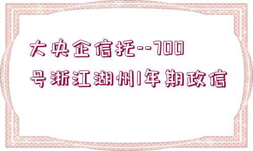 大央企信托--700號浙江湖州1年期政信