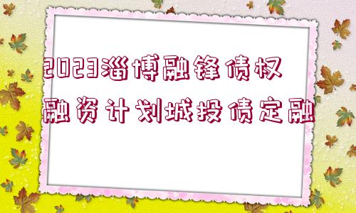 2023淄博融鋒債權(quán)融資計(jì)劃城投債定融