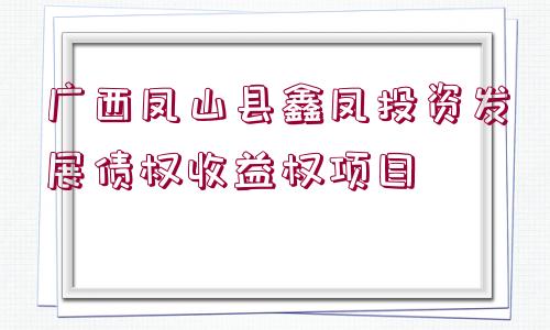 廣西鳳山縣鑫鳳投資發(fā)展債權(quán)收益權(quán)項(xiàng)目