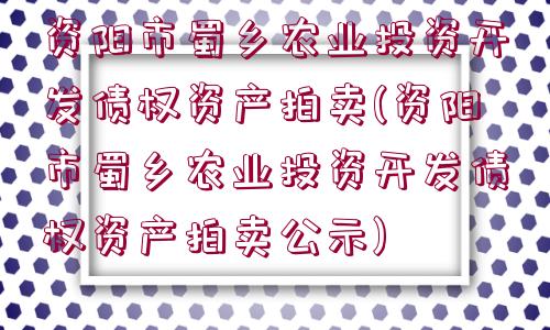 資陽市蜀鄉(xiāng)農(nóng)業(yè)投資開發(fā)債權資產(chǎn)拍賣(資陽市蜀鄉(xiāng)農(nóng)業(yè)投資開發(fā)債權資產(chǎn)拍賣公示)