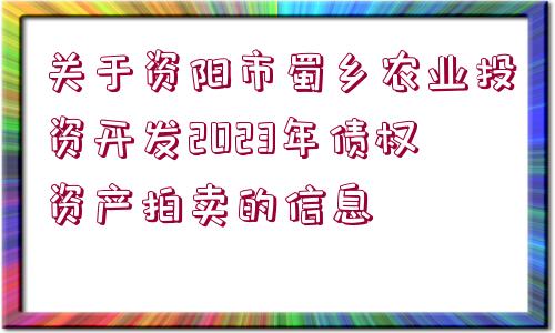 關于資陽市蜀鄉(xiāng)農業(yè)投資開發(fā)2023年債權資產拍賣的信息