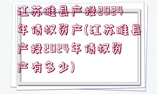 江蘇睢縣產(chǎn)投2024年債權(quán)資產(chǎn)(江蘇睢縣產(chǎn)投2024年債權(quán)資產(chǎn)有多少)