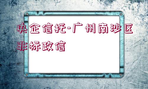 央企信托-廣州南沙區(qū)非標(biāo)政信