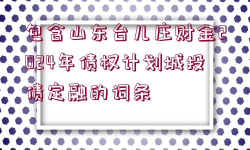 包含山東臺(tái)兒莊財(cái)金2024年債權(quán)計(jì)劃城投債定融的詞條