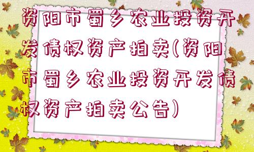 資陽市蜀鄉(xiāng)農(nóng)業(yè)投資開發(fā)債權(quán)資產(chǎn)拍賣(資陽市蜀鄉(xiāng)農(nóng)業(yè)投資開發(fā)債權(quán)資產(chǎn)拍賣公告)