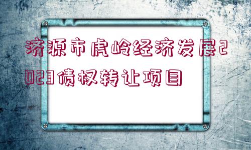 濟(jì)源市虎嶺經(jīng)濟(jì)發(fā)展2023債權(quán)轉(zhuǎn)讓項(xiàng)目