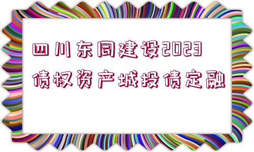 四川東同建設2023債權(quán)資產(chǎn)城投債定融