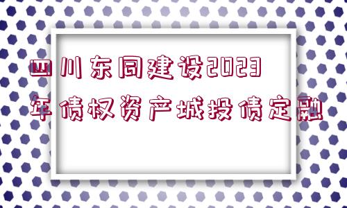 四川東同建設(shè)2023年債權(quán)資產(chǎn)城投債定融