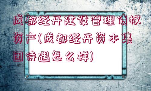 成都經(jīng)開建設(shè)管理債權(quán)資產(chǎn)(成都經(jīng)開資本集團(tuán)待遇怎么樣)