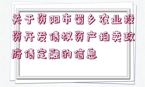 關于資陽市蜀鄉(xiāng)農業(yè)投資開發(fā)債權資產拍賣政府債定融的信息