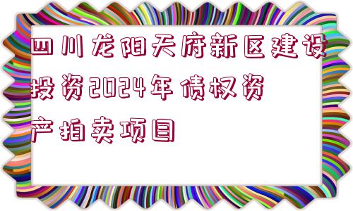 四川龍陽天府新區(qū)建設(shè)投資2024年債權(quán)資產(chǎn)拍賣項(xiàng)目