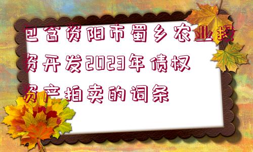 包含資陽(yáng)市蜀鄉(xiāng)農(nóng)業(yè)投資開(kāi)發(fā)2023年債權(quán)資產(chǎn)拍賣(mài)的詞條